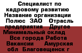 Специалист по кадровому развитию › Название организации ­ Полюс, ЗАО › Отрасль предприятия ­ Другое › Минимальный оклад ­ 1 - Все города Работа » Вакансии   . Амурская обл.,Благовещенск г.